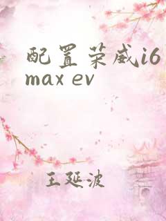 配置荣威i6 max ev