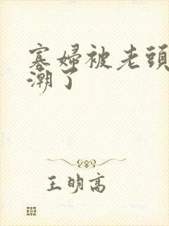 寡妇被老头舔高潮了