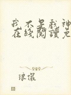 我不是戏神小说在线阅读免费txt