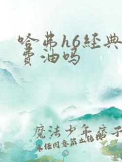 哈弗h6经典版费油吗