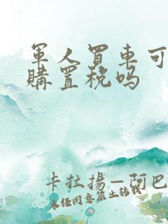 军人买车可以免购置税吗 军人买车可以免购置税吗