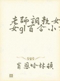 老师调教女m女女gl百合小说