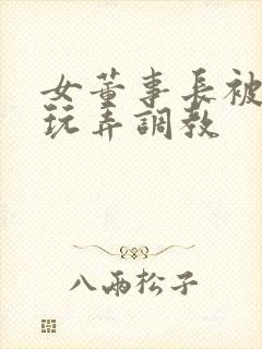 女董事长被下属玩弄调教