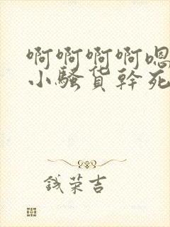 啊啊啊啊嗯嗯嗯小骚货干死你
