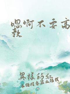 嗯啊不要高h调教 嗯啊不要高h调教