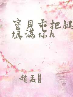 宝贝乖把腿张开填满你h