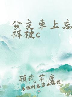 公交车上忘穿内裤被c