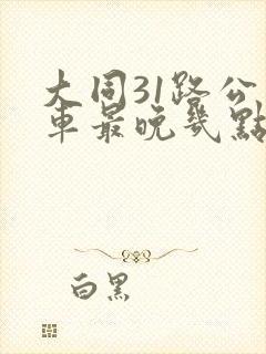 大同31路公交车最晚几点