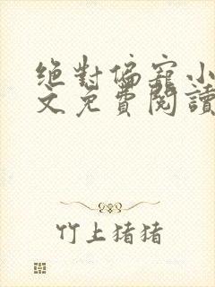 绝对偏宠小说全文免费阅读无弹窗 绝对偏宠小说全文免费阅读无弹窗