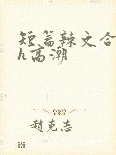 短篇辣文合集高h高潮 短篇辣文合集高h高潮