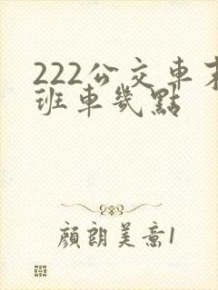 222公交车末班车几点 222公交车末班车几点
