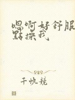嗯啊好舒服啊快点操我