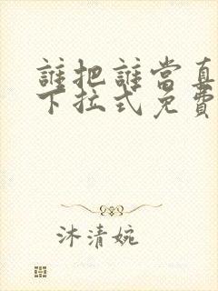 谁把谁当真漫画下拉式免费阅读