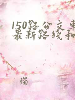 150路公交车最新路线和时间