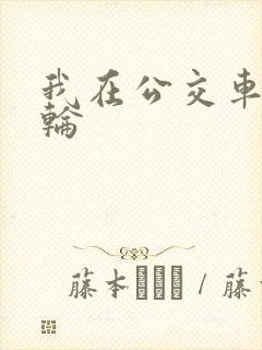 我在公交车上被轮 我在公交车上被轮