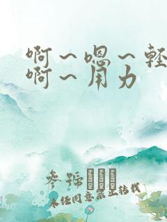 啊～嗯～轻点～啊～用力
