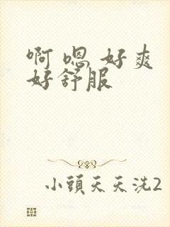 啊 嗯 好爽 好舒服