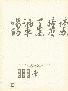 喝酒了撞停路边的车怎么办
