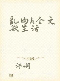 乱肉h全文〈荡欲生活