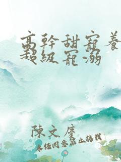 高干甜宠养成文超级宠溺