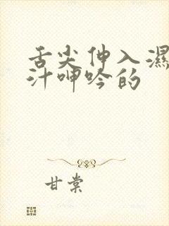 舌尖伸入湿嫩蜜汁呻吟的