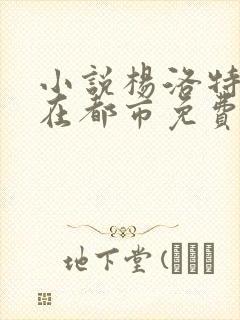 小说杨洛特种兵在都市免费阅读