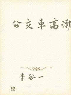 公交车高潮h 公交车高潮h