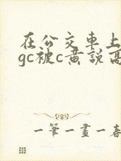 在公交车上嗯啊gc被c黄说高h