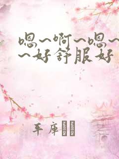嗯~啊~嗯~啊~好舒服好爽 嗯~啊~嗯~啊~好舒服好爽