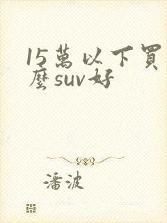 15万以下买什么suv好
