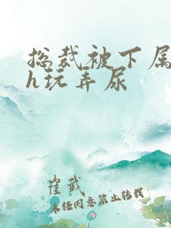 总裁被下属调教h玩弄尿
