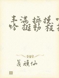 丰满 抚摸 呻吟 挺动 校花
