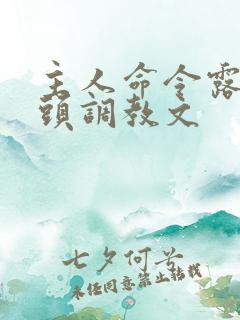 主人命令露出奶头调教文 主人命令露出奶头调教文