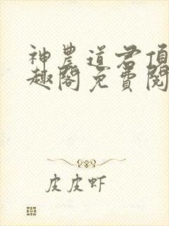 神农道君顶点笔趣阁免费阅读 神农道君顶点笔趣阁免费阅读
