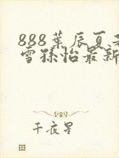888叶辰夏若雪孙怡最新章节八一