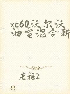 xc60沃尔沃油电混合新款价格是多 xc60沃尔沃油电混合新款价格是多