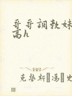 哥哥调教妹妹的高h