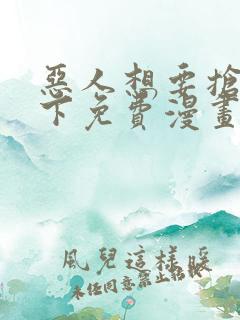 恶人想要抢救一下免费漫画下拉式弗