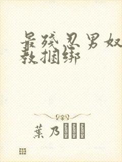 最残忍男奴被调教捆绑