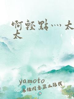 啊轻点灬太粗嗯太