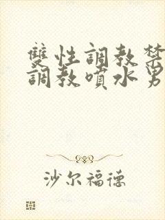 双性调教禁脔h调教喷水男男