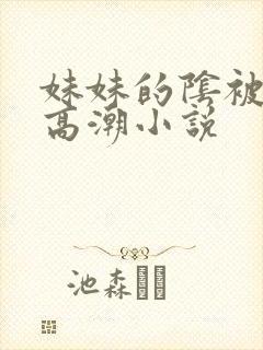 妹妹的阴被我舔高潮小说