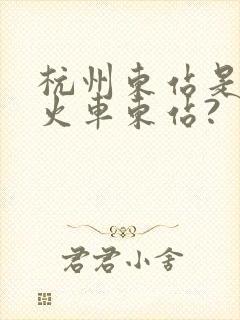 杭州东站是不是火车东站?