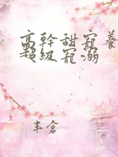 高干甜宠养成文超级宠溺 高干甜宠养成文超级宠溺