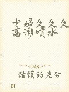 少妇久久久久久高潮喷水