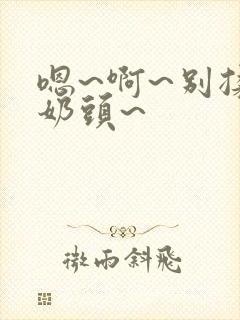 嗯~啊~别揉我奶头~