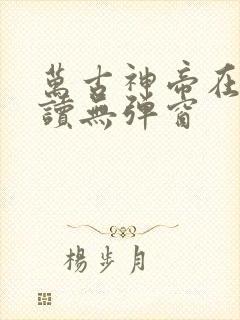 万古神帝在线阅读无弹窗