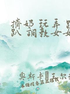 挤奶 玩弄 跪趴 调教女女