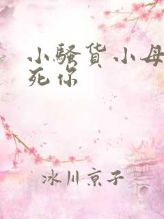 小骚货小母狗操死你 小骚货小母狗操死你
