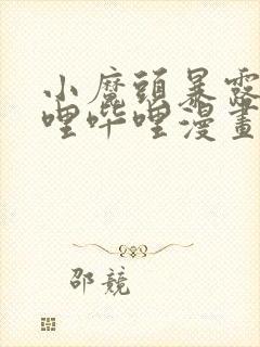 小魔头暴露啦哔哩哔哩漫画 小魔头暴露啦哔哩哔哩漫画